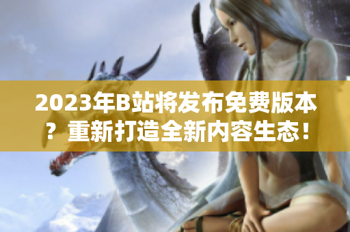 2023年B站将发布免费版本？重新打造全新内容生态！
