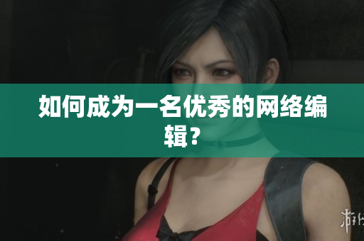 如何成为一名优秀的网络编辑？