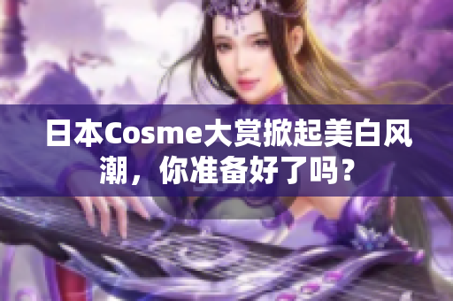 日本Cosme大赏掀起美白风潮，你准备好了吗？