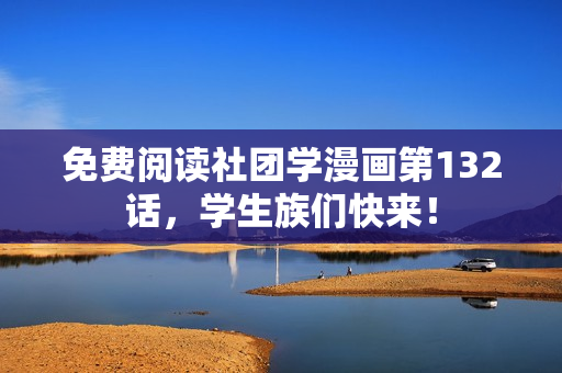 免费阅读社团学漫画第132话，学生族们快来！