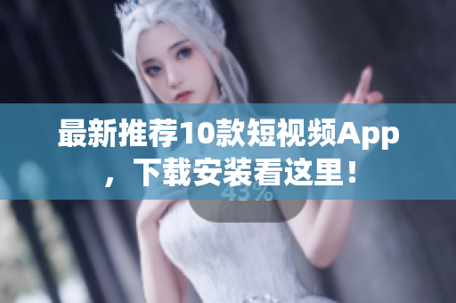 最新推荐10款短视频App，下载安装看这里！