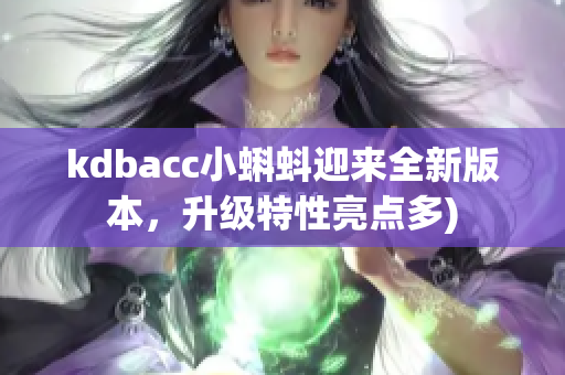 kdbacc小蝌蚪迎来全新版本，升级特性亮点多)