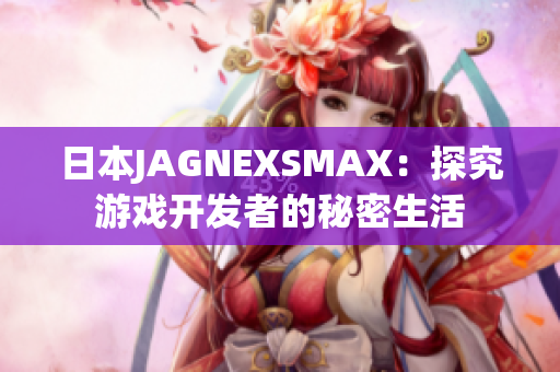日本JAGNEXSMAX：探究游戏开发者的秘密生活