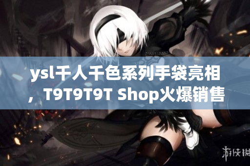 ysl千人千色系列手袋亮相，T9T9T9T Shop火爆销售！