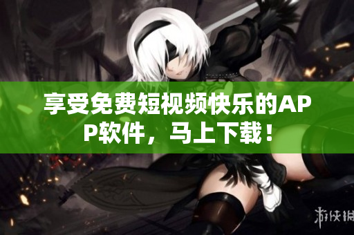 享受免费短视频快乐的APP软件，马上下载！