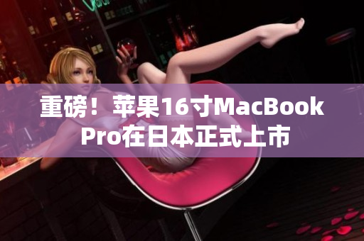 重磅！苹果16寸MacBook Pro在日本正式上市