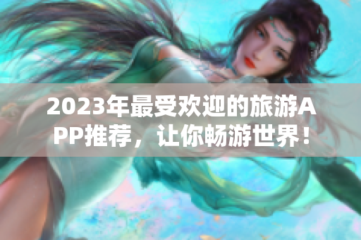 2023年最受欢迎的旅游APP推荐，让你畅游世界！