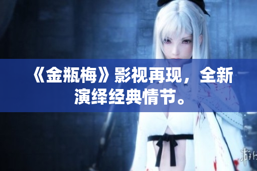 《金瓶梅》影视再现，全新演绎经典情节。