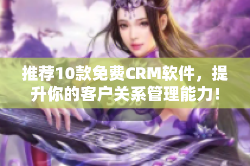 推荐10款免费CRM软件，提升你的客户关系管理能力！