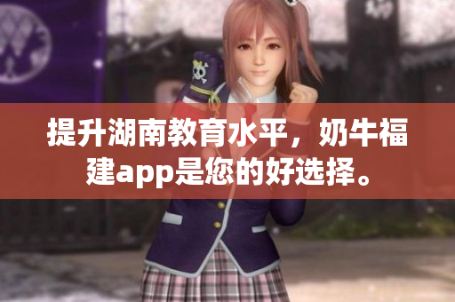 提升湖南教育水平，奶牛福建app是您的好选择。