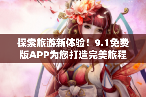 探索旅游新体验！9.1免费版APP为您打造完美旅程