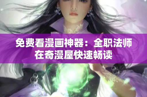 免费看漫画神器：全职法师在奇漫屋快速畅读