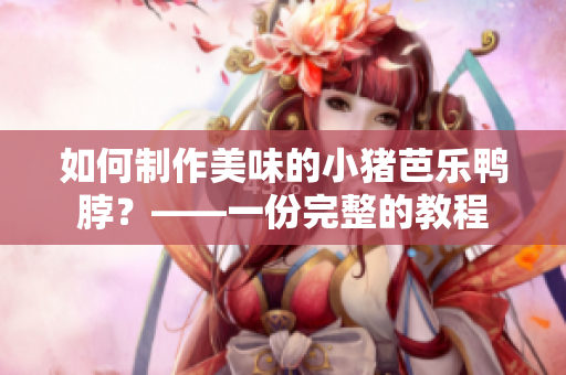 如何制作美味的小猪芭乐鸭脖？——一份完整的教程