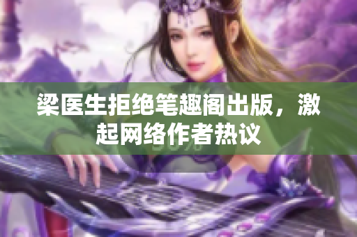 梁医生拒绝笔趣阁出版，激起网络作者热议
