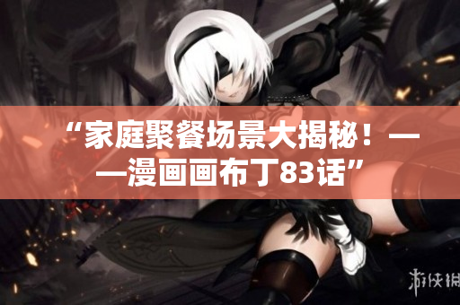 “家庭聚餐场景大揭秘！——漫画画布丁83话”