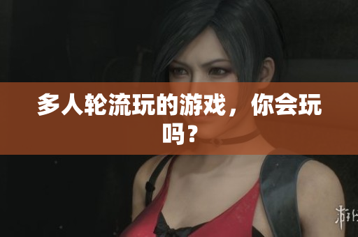 多人轮流玩的游戏，你会玩吗？