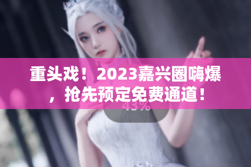 重头戏！2023嘉兴圈嗨爆，抢先预定免费通道！