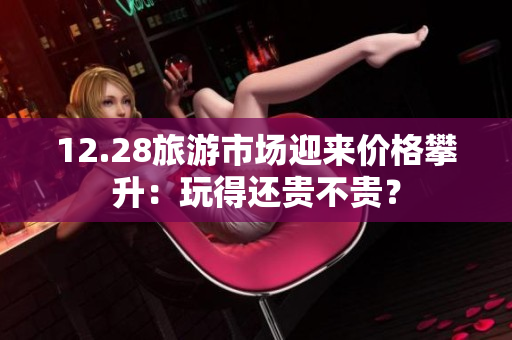 12.28旅游市场迎来价格攀升：玩得还贵不贵？