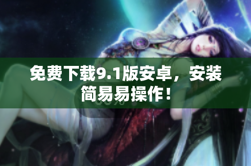 免费下载9.1版安卓，安装简易易操作！
