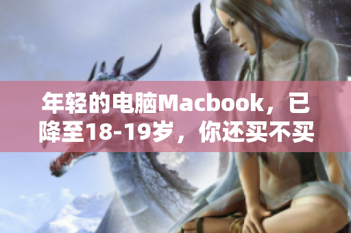 年轻的电脑Macbook，已降至18-19岁，你还买不买？