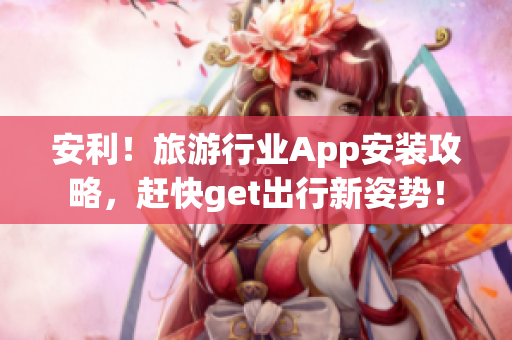 安利！旅游行业App安装攻略，赶快get出行新姿势！