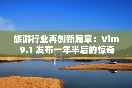 旅游行业再创新篇章：Vim 9.1 发布一年半后的惊奇