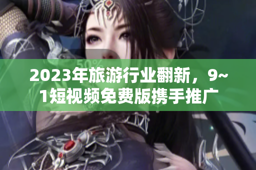 2023年旅游行业翻新，9~1短视频免费版携手推广