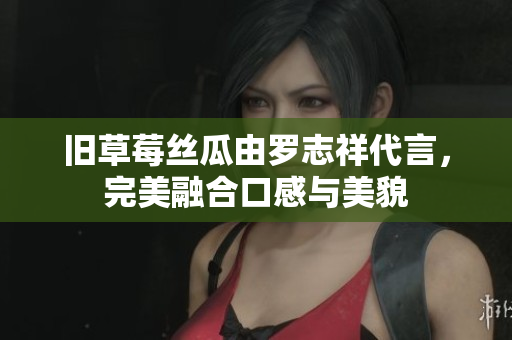 旧草莓丝瓜由罗志祥代言，完美融合口感与美貌