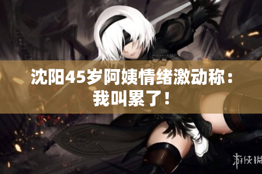 沈阳45岁阿姨情绪激动称：我叫累了！