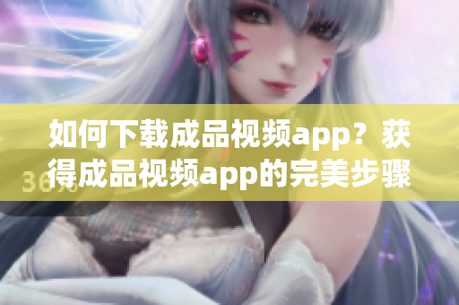 如何下载成品视频app？获得成品视频app的完美步骤！