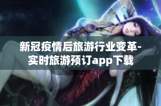 新冠疫情后旅游行业变革-实时旅游预订app下载
