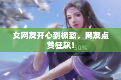 女网友开心到极致，网友点赞狂飙！