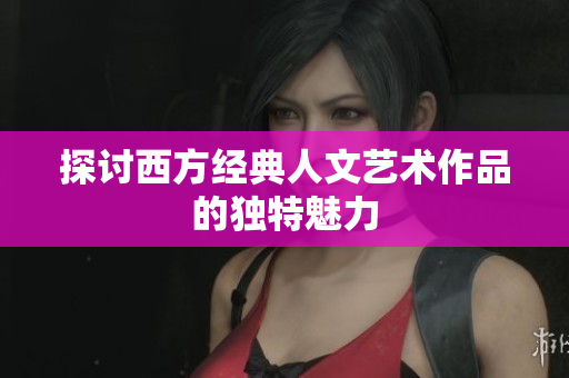 探讨西方经典人文艺术作品的独特魅力