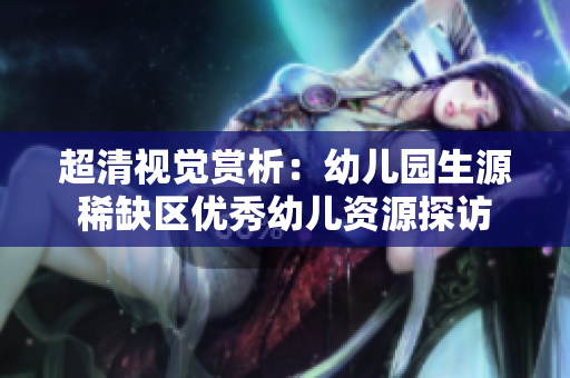 超清视觉赏析：幼儿园生源稀缺区优秀幼儿资源探访