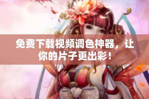 免费下载视频调色神器，让你的片子更出彩！