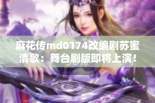 麻花传md0174改编剧苏蜜清歌：舞台剧版即将上演！
