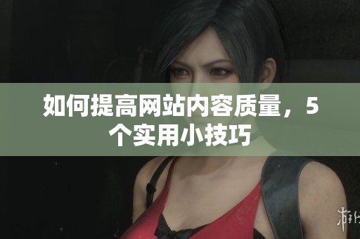 如何提高网站内容质量，5个实用小技巧