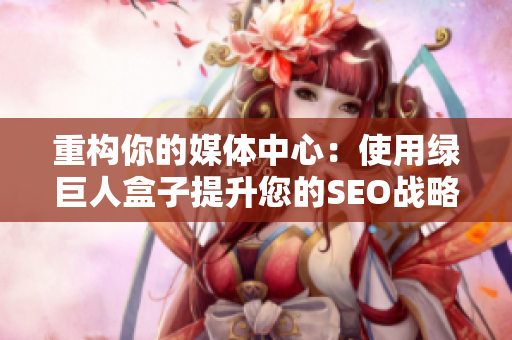 重构你的媒体中心：使用绿巨人盒子提升您的SEO战略