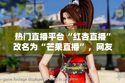热门直播平台“红杏直播”改名为“芒果直播”，网友热议