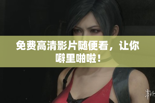 免费高清影片随便看，让你噼里啪啦！