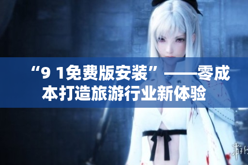 “9 1免费版安装”——零成本打造旅游行业新体验
