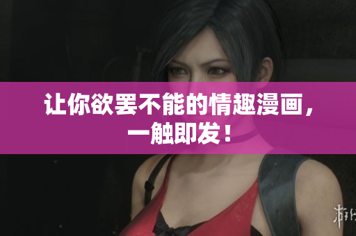 让你欲罢不能的情趣漫画，一触即发！
