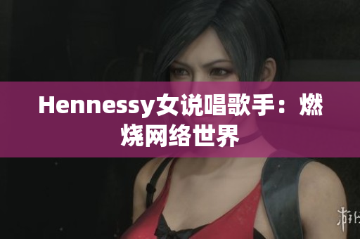 Hennessy女说唱歌手：燃烧网络世界