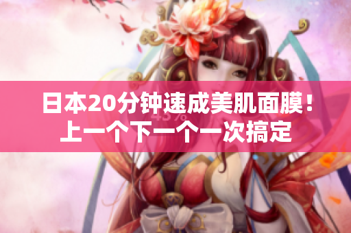 日本20分钟速成美肌面膜！上一个下一个一次搞定