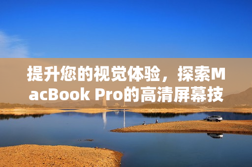 提升您的视觉体验，探索MacBook Pro的高清屏幕技术