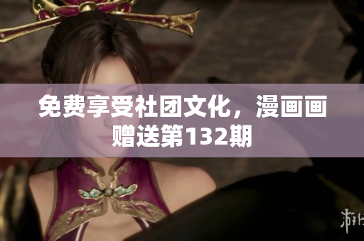 免费享受社团文化，漫画画赠送第132期