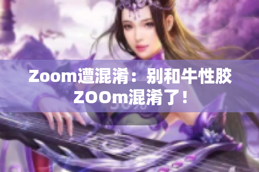 Zoom遭混淆：别和牛性胶ZOOm混淆了！