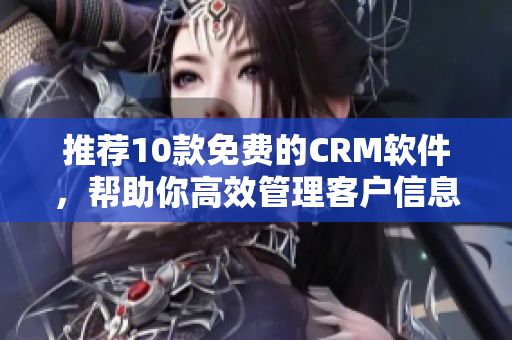 推荐10款免费的CRM软件，帮助你高效管理客户信息