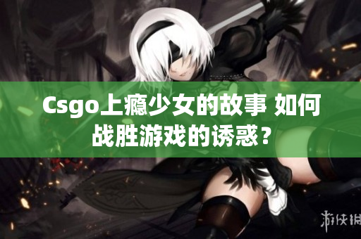 Csgo上瘾少女的故事 如何战胜游戏的诱惑？
