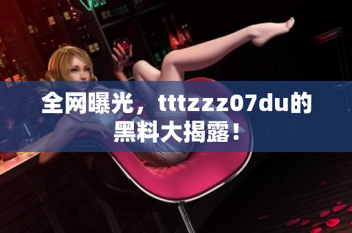 全网曝光，tttzzz07du的黑料大揭露！